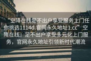 “空降在線足不出戶享受服務(wù)上門任你挑選1114d.官網(wǎng)永久地址1.cc”空降在線』足不出戶享受多元化上門服務(wù)，官網(wǎng)永久地址引領(lǐng)新時代潮流