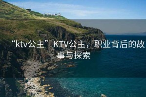 “ktv公主”KTV公主，職業(yè)背后的故事與探索