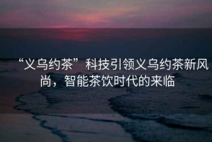 “義烏約茶”科技引領(lǐng)義烏約茶新風(fēng)尚，智能茶飲時(shí)代的來臨