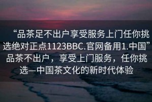 “品茶足不出戶享受服務(wù)上門任你挑選絕對正點1123BBC.官網(wǎng)備用1.中國”品茶不出戶，享受上門服務(wù)，任你挑選—中國茶文化的新時代體驗