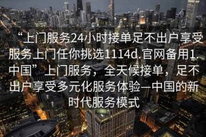 “上門服務(wù)24小時(shí)接單足不出戶享受服務(wù)上門任你挑選1114d.官網(wǎng)備用1.中國”上門服務(wù)，全天候接單，足不出戶享受多元化服務(wù)體驗(yàn)—中國的新時(shí)代服務(wù)模式