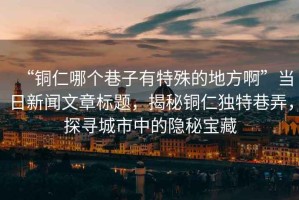 “銅仁哪個(gè)巷子有特殊的地方啊”當(dāng)日新聞文章標(biāo)題，揭秘銅仁獨(dú)特巷弄，探尋城市中的隱秘寶藏
