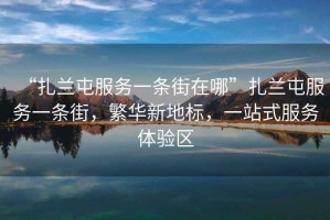 “扎蘭屯服務(wù)一條街在哪”扎蘭屯服務(wù)一條街，繁華新地標(biāo)，一站式服務(wù)體驗(yàn)區(qū)