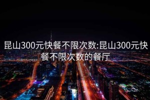 昆山300元快餐不限次數(shù):昆山300元快餐不限次數(shù)的餐廳