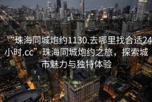 “珠海同城炮約1130.去哪里找合適24小時.cc”珠海同城炮約之旅，探索城市魅力與獨(dú)特體驗(yàn)