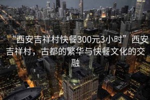 “西安吉祥村快餐300元3小時(shí)”西安吉祥村，古都的繁華與快餐文化的交融