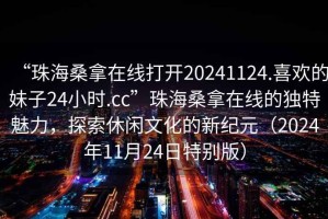 “珠海桑拿在線打開(kāi)20241124.喜歡的妹子24小時(shí).cc”珠海桑拿在線的獨(dú)特魅力，探索休閑文化的新紀(jì)元（2024年11月24日特別版）