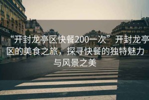 “開封龍亭區(qū)快餐200一次”開封龍亭區(qū)的美食之旅，探尋快餐的獨(dú)特魅力與風(fēng)景之美