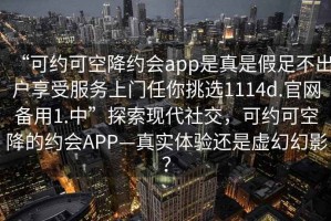 “可約可空降約會(huì)app是真是假足不出戶享受服務(wù)上門任你挑選1114d.官網(wǎng)備用1.中”探索現(xiàn)代社交，可約可空降的約會(huì)APP—真實(shí)體驗(yàn)還是虛幻幻影？