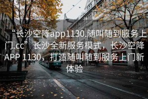 “長沙空降app1130.隨叫隨到服務(wù)上門.cc”長沙全新服務(wù)模式，長沙空降A(chǔ)PP 1130，打造隨叫隨到服務(wù)上門新體驗(yàn)