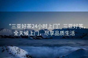 “三亞好茶24小時上門”三亞好茶，全天候上門，盡享品質(zhì)生活