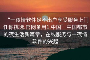 “一夜情軟件足不出戶享受服務(wù)上門任你挑選.官網(wǎng)備用1.中國”中國都市的夜生活新篇章，在線服務(wù)與一夜情軟件的興起