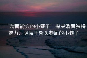 “渭南能耍的小巷子”探尋渭南獨(dú)特魅力，隱匿于街頭巷尾的小巷子