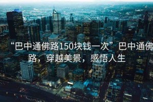 “巴中通佛路150塊錢一次”巴中通佛路，穿越美景，感悟人生