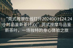 “莞式按摩在線打開2024DD1124.24小時(shí)品鑒新茶葉.cc”莞式按摩與品鑒新茶葉，一場獨(dú)特的身心體驗(yàn)之旅