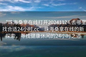 “珠海桑拿在線打開20241124.去哪里找合適24小時(shí).cc”珠海桑拿在線的新探索，尋找健康休閑的24小時(shí)之道