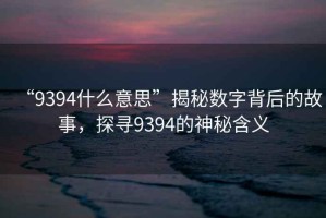 “9394什么意思”揭秘數(shù)字背后的故事，探尋9394的神秘含義