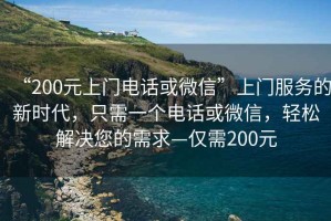 “200元上門電話或微信”上門服務(wù)的新時(shí)代，只需一個(gè)電話或微信，輕松解決您的需求—僅需200元