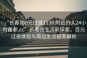 “長春100元過夜1130.附近的人24小時(shí)最新.cc”長春夜生活新探索，百元過夜體驗(yàn)與周邊生活服務(wù)解析