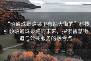 “昭通珠泉路哪里有站大街的”科技引領(lǐng)昭通珠泉路的未來，探索智慧街道與公共服務(wù)的融合點