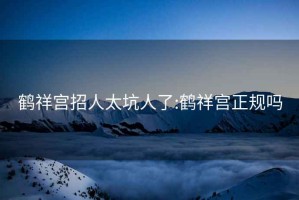 鶴祥宮招人太坑人了:鶴祥宮正規(guī)嗎