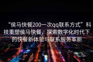 “侯馬快餐200一次qq聯(lián)系方式”科技重塑侯馬快餐，探索數(shù)字化時(shí)代下的快餐新體驗(yàn)與聯(lián)系服務(wù)革新