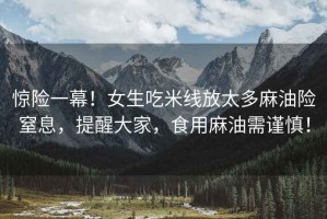 驚險一幕！女生吃米線放太多麻油險窒息，提醒大家，食用麻油需謹慎！
