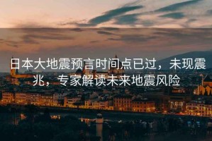日本大地震預(yù)言時間點(diǎn)已過，未現(xiàn)震兆，專家解讀未來地震風(fēng)險(xiǎn)