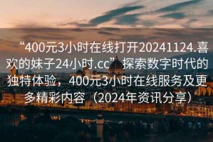 “400元3小時(shí)在線打開20241124.喜歡的妹子24小時(shí).cc”探索數(shù)字時(shí)代的獨(dú)特體驗(yàn)，400元3小時(shí)在線服務(wù)及更多精彩內(nèi)容（2024年資訊分享）