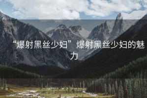 “爆射黑絲少婦”爆射黑絲少婦的魅力