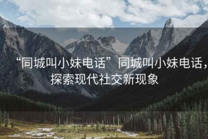 “同城叫小妹電話”同城叫小妹電話，探索現(xiàn)代社交新現(xiàn)象