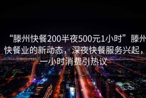 “滕州快餐200半夜500元1小時”滕州快餐業(yè)的新動態(tài)，深夜快餐服務(wù)興起，一小時消費引熱議