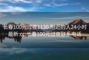 長(zhǎng)春100元過(guò)夜1130.附近的人24小時(shí)最新.cc:長(zhǎng)春100元過(guò)夜聯(lián)系電話