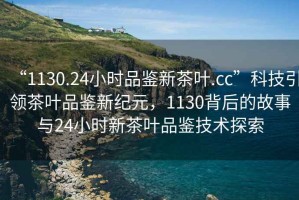 “1130.24小時品鑒新茶葉.cc”科技引領(lǐng)茶葉品鑒新紀(jì)元，1130背后的故事與24小時新茶葉品鑒技術(shù)探索