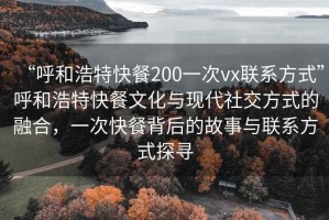 “呼和浩特快餐200一次vx聯(lián)系方式”呼和浩特快餐文化與現(xiàn)代社交方式的融合，一次快餐背后的故事與聯(lián)系方式探尋