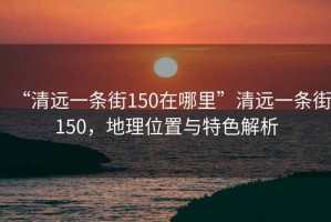 “清遠(yuǎn)一條街150在哪里”清遠(yuǎn)一條街150，地理位置與特色解析