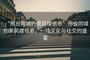 “邢臺同城約茶鳳樓信息”邢臺同城約茶鳳樓信息，一場文化與社交的盛宴