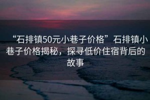 “石排鎮(zhèn)50元小巷子價(jià)格”石排鎮(zhèn)小巷子價(jià)格揭秘，探尋低價(jià)住宿背后的故事