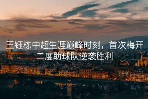 王鈺棟中超生涯巔峰時刻，首次梅開二度助球隊逆襲勝利