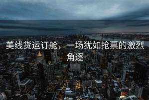 美線貨運訂艙，一場猶如搶票的激烈角逐