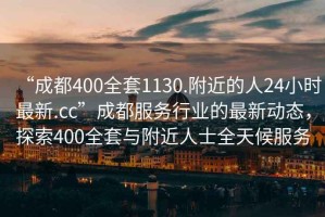 “成都400全套1130.附近的人24小時最新.cc”成都服務行業(yè)的最新動態(tài)，探索400全套與附近人士全天候服務