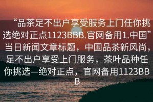 “品茶足不出戶享受服務(wù)上門(mén)任你挑選絕對(duì)正點(diǎn)1123BBB.官網(wǎng)備用1.中國(guó)”當(dāng)日新聞文章標(biāo)題，中國(guó)品茶新風(fēng)尚，足不出戶享受上門(mén)服務(wù)，茶葉品種任你挑選—絕對(duì)正點(diǎn)，官網(wǎng)備用1123BBB