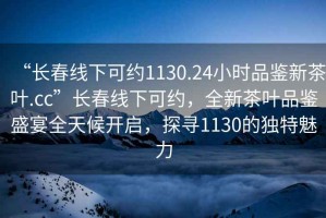 “長春線下可約1130.24小時品鑒新茶葉.cc”長春線下可約，全新茶葉品鑒盛宴全天候開啟，探尋1130的獨特魅力