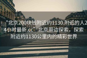 “北京200塊錢附近約1130.附近的人24小時最新.cc”北京周邊探索，探索附近約1130公里內(nèi)的精彩世界