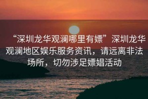 “深圳龍華觀瀾哪里有嫖”深圳龍華觀瀾地區(qū)娛樂服務資訊，請遠離非法場所，切勿涉足嫖娼活動