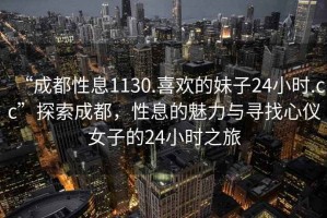 “成都性息1130.喜歡的妹子24小時(shí).cc”探索成都，性息的魅力與尋找心儀女子的24小時(shí)之旅