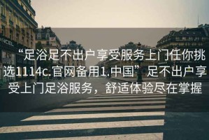 “足浴足不出戶享受服務(wù)上門任你挑選1114c.官網(wǎng)備用1.中國(guó)”足不出戶享受上門足浴服務(wù)，舒適體驗(yàn)盡在掌握