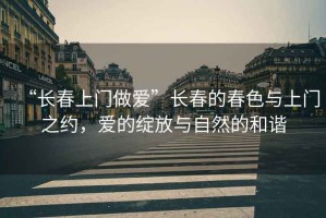 “長春上門做愛”長春的春色與上門之約，愛的綻放與自然的和諧
