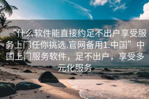 “什么軟件能直接約足不出戶享受服務(wù)上門任你挑選.官網(wǎng)備用1.中國”中國上門服務(wù)軟件，足不出戶，享受多元化服務(wù)