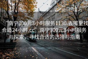 “南寧300元3小時(shí)服務(wù)1130.去哪里找合適24小時(shí).cc”南寧300元3小時(shí)服務(wù)與探索，尋找合適的選擇與指南